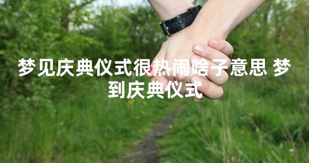 梦见庆典仪式很热闹啥子意思 梦到庆典仪式